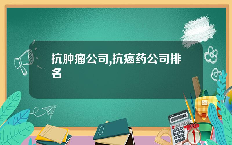 抗肿瘤公司,抗癌药公司排名