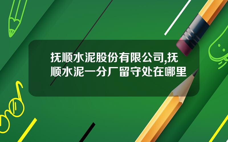 抚顺水泥股份有限公司,抚顺水泥一分厂留守处在哪里