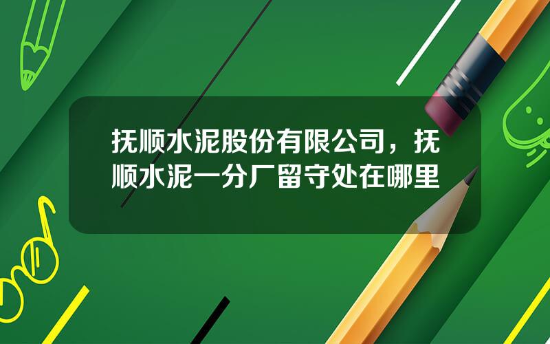 抚顺水泥股份有限公司，抚顺水泥一分厂留守处在哪里