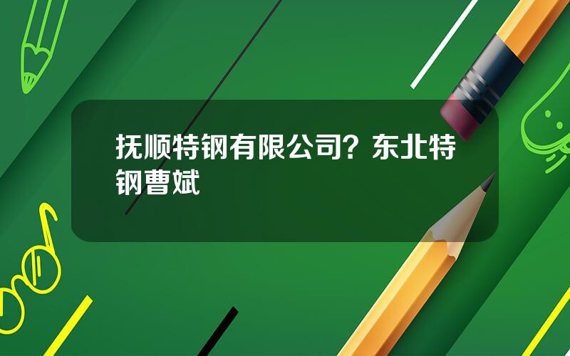 抚顺特钢有限公司？东北特钢曹斌