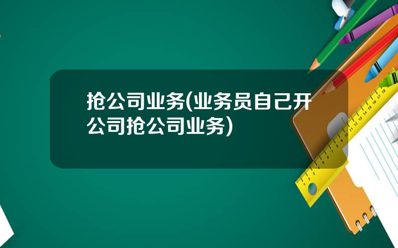 抢公司业务(业务员自己开公司抢公司业务)
