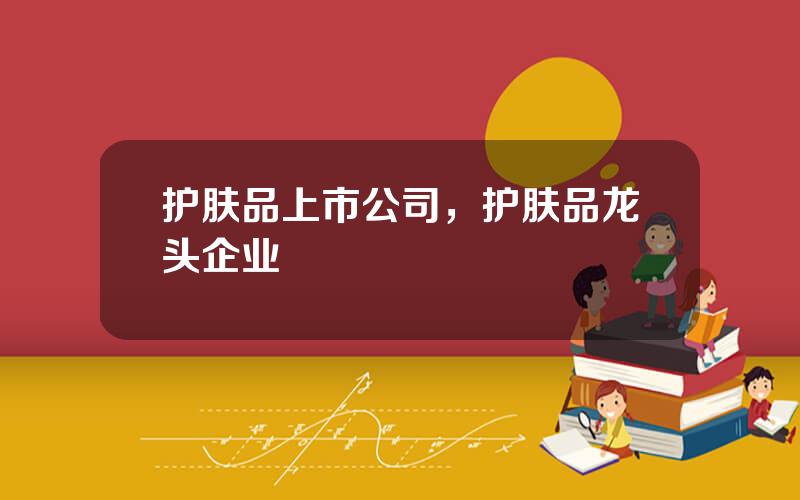 护肤品上市公司，护肤品龙头企业