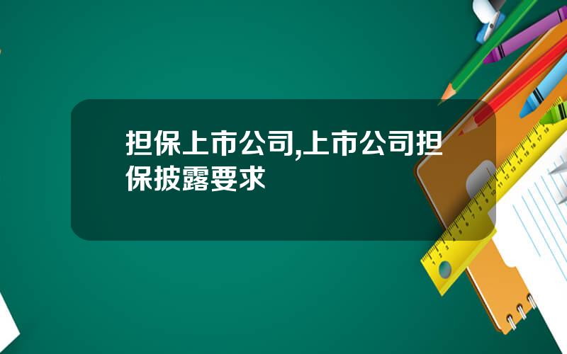 担保上市公司,上市公司担保披露要求