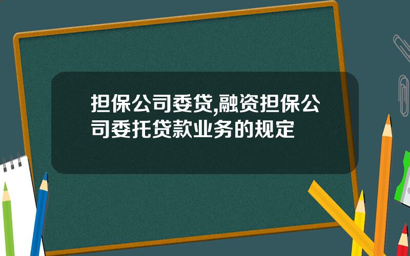担保公司委贷,融资担保公司委托贷款业务的规定
