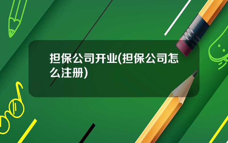 担保公司开业(担保公司怎么注册)
