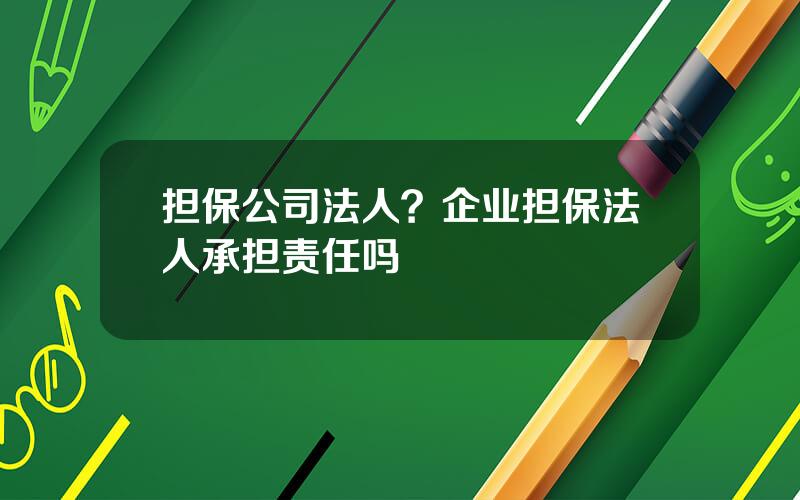 担保公司法人？企业担保法人承担责任吗
