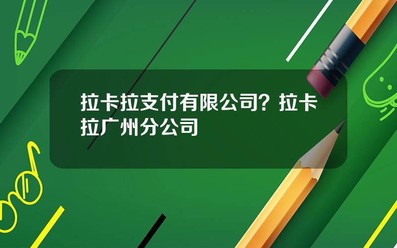 拉卡拉支付有限公司？拉卡拉广州分公司