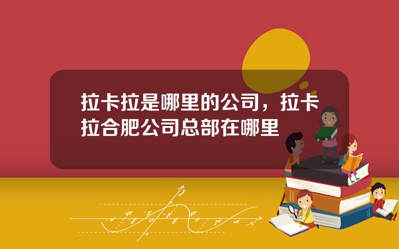 拉卡拉是哪里的公司，拉卡拉合肥公司总部在哪里