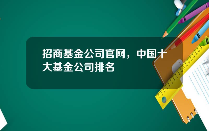 招商基金公司官网，中国十大基金公司排名