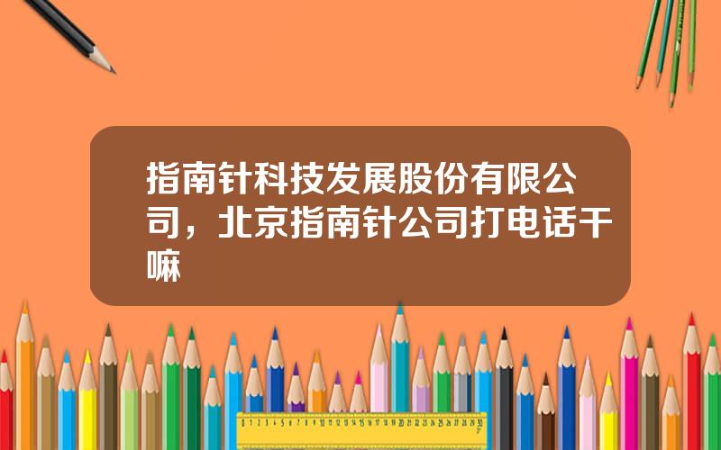 指南针科技发展股份有限公司，北京指南针公司打电话干嘛