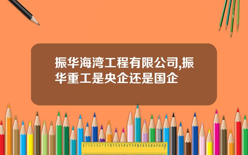 振华海湾工程有限公司,振华重工是央企还是国企