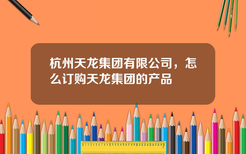 杭州天龙集团有限公司，怎么订购天龙集团的产品