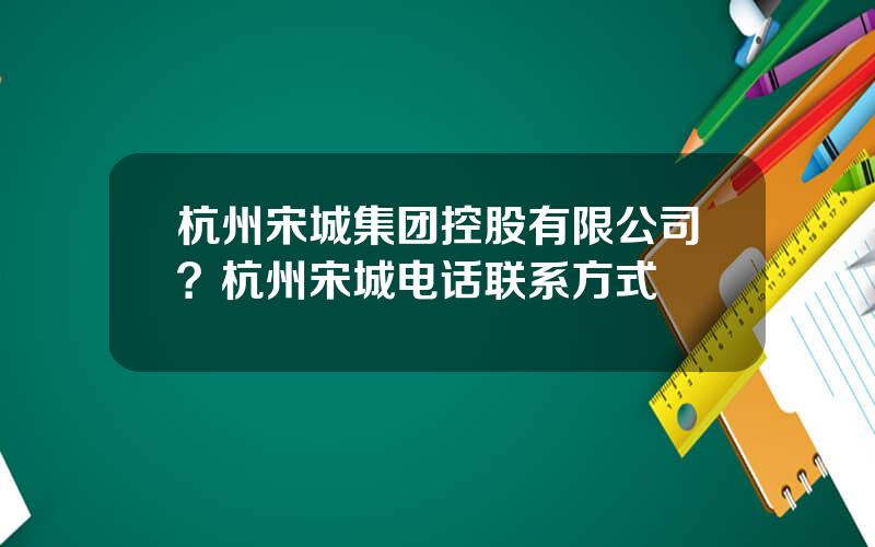 杭州宋城集团控股有限公司？杭州宋城电话联系方式