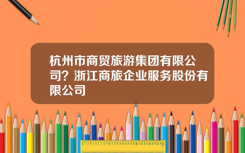 杭州市商贸旅游集团有限公司？浙江商旅企业服务股份有限公司