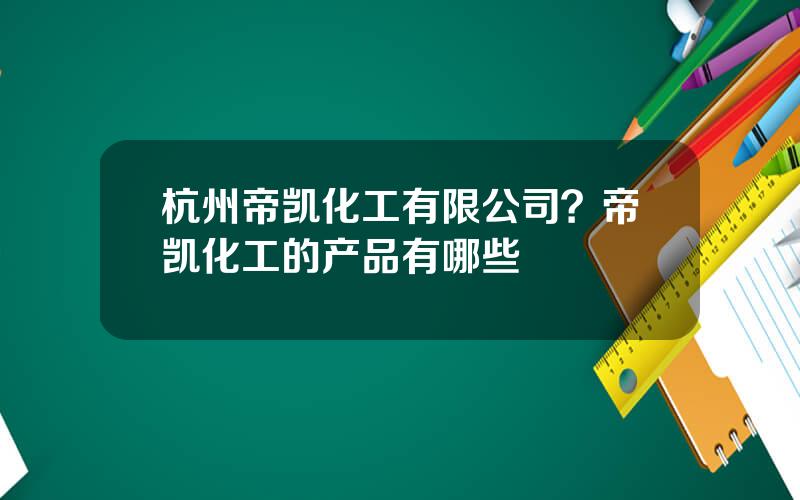 杭州帝凯化工有限公司？帝凯化工的产品有哪些
