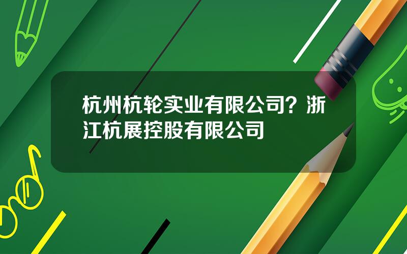 杭州杭轮实业有限公司？浙江杭展控股有限公司