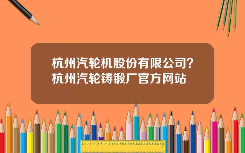 杭州汽轮机股份有限公司？杭州汽轮铸锻厂官方网站