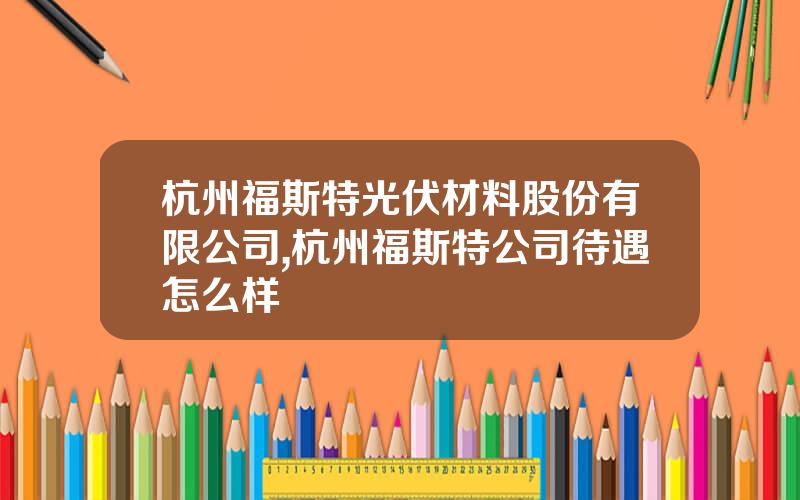 杭州福斯特光伏材料股份有限公司,杭州福斯特公司待遇怎么样