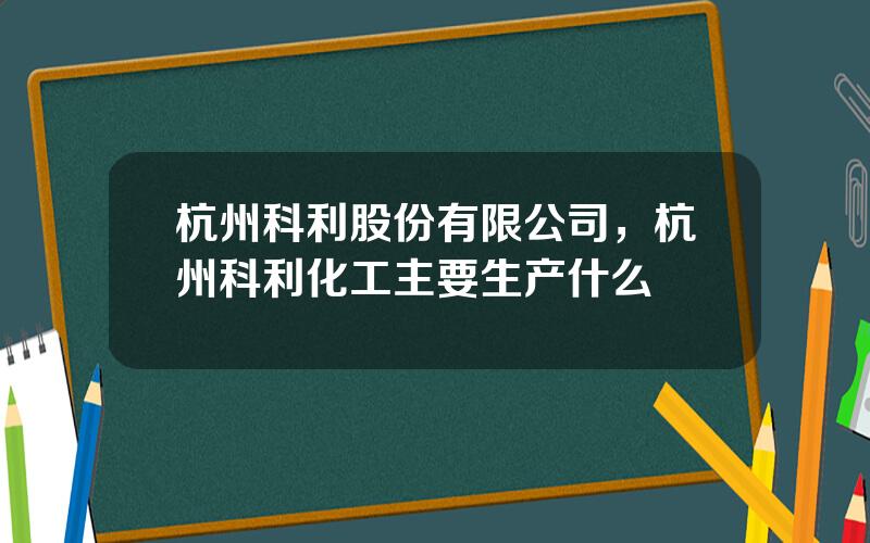 杭州科利股份有限公司，杭州科利化工主要生产什么