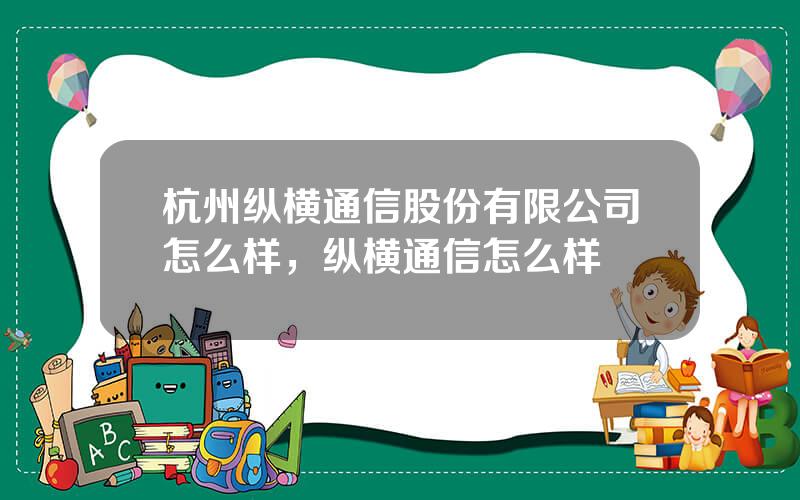 杭州纵横通信股份有限公司怎么样，纵横通信怎么样