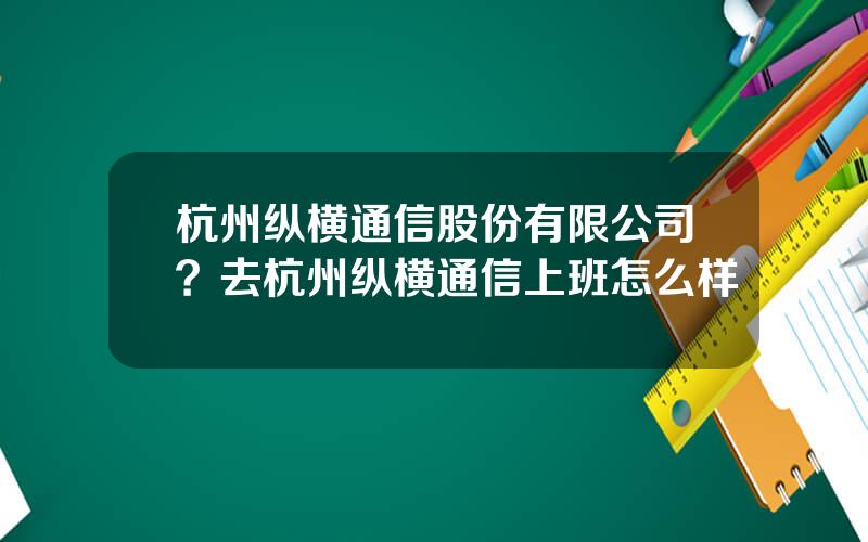 杭州纵横通信股份有限公司？去杭州纵横通信上班怎么样