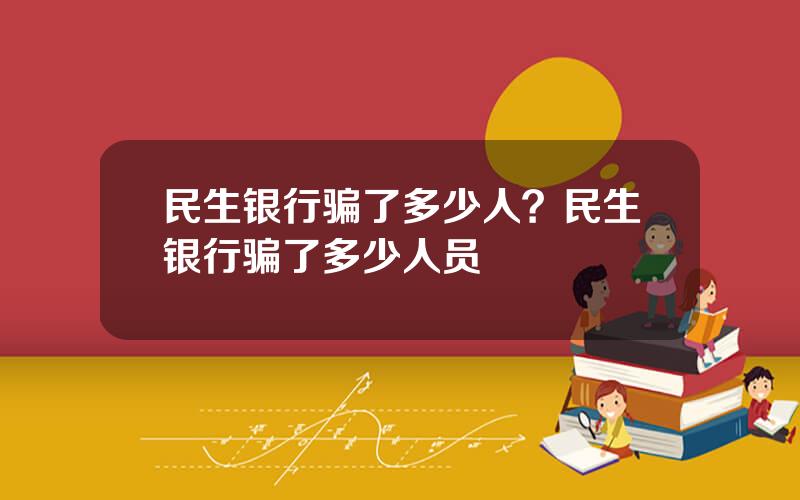 民生银行骗了多少人？民生银行骗了多少人员