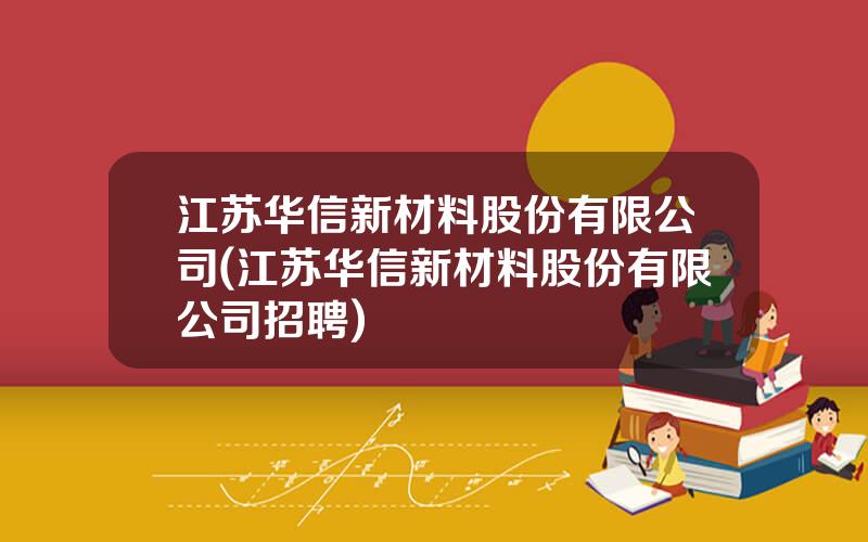 江苏华信新材料股份有限公司(江苏华信新材料股份有限公司招聘)