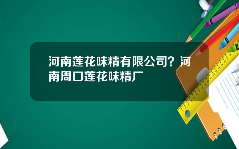 河南莲花味精有限公司？河南周口莲花味精厂