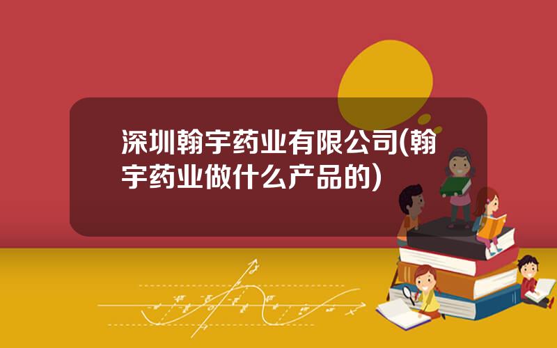 深圳翰宇药业有限公司(翰宇药业做什么产品的)