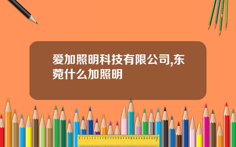 爱加照明科技有限公司,东菀什么加照明