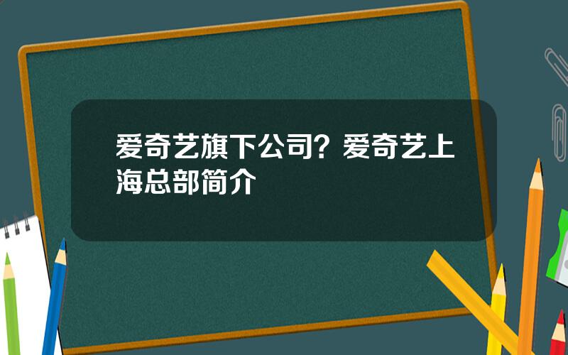 爱奇艺旗下公司？爱奇艺上海总部简介