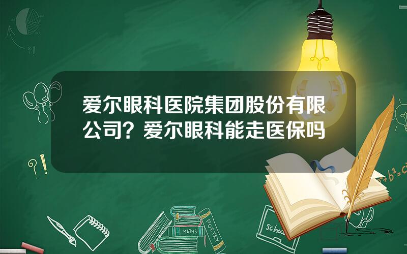 爱尔眼科医院集团股份有限公司？爱尔眼科能走医保吗