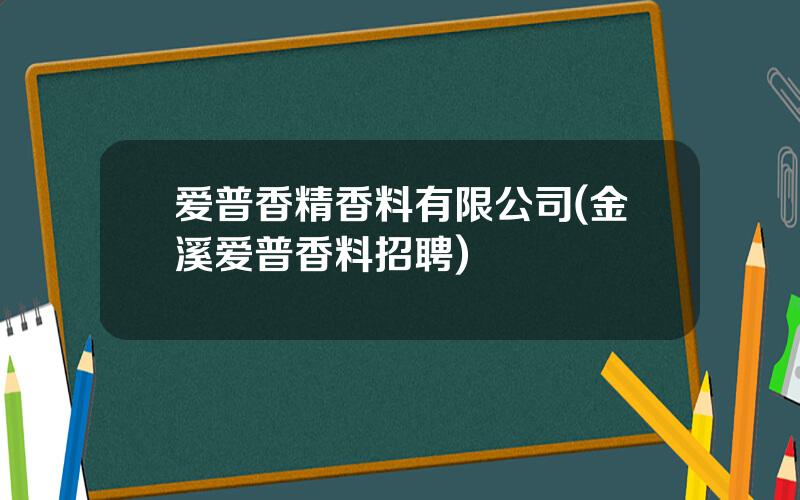 爱普香精香料有限公司(金溪爱普香料招聘)