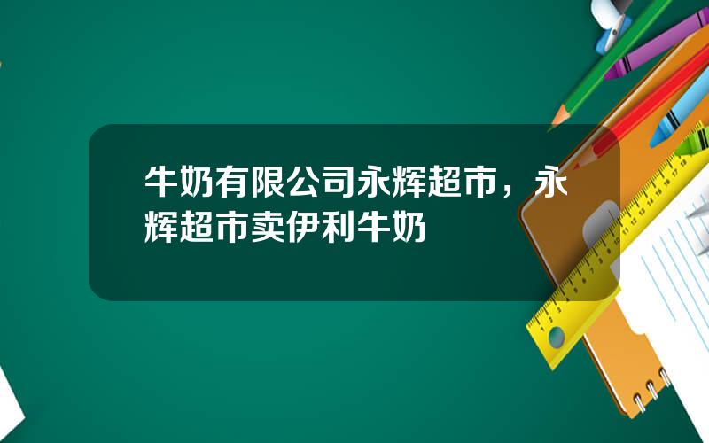 牛奶有限公司永辉超市，永辉超市卖伊利牛奶