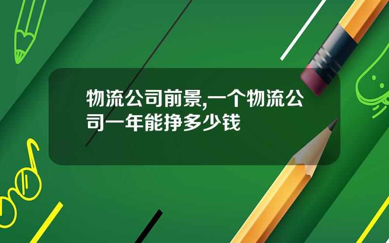 物流公司前景,一个物流公司一年能挣多少钱