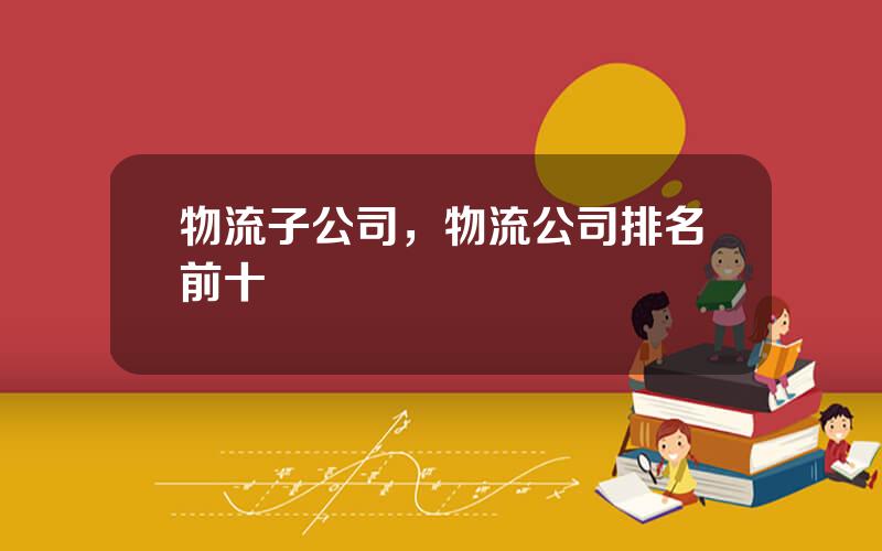 物流子公司，物流公司排名前十
