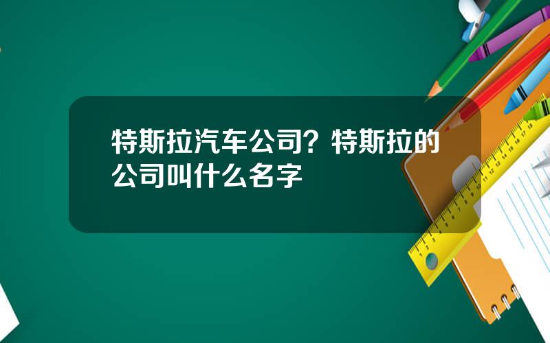 特斯拉汽车公司？特斯拉的公司叫什么名字