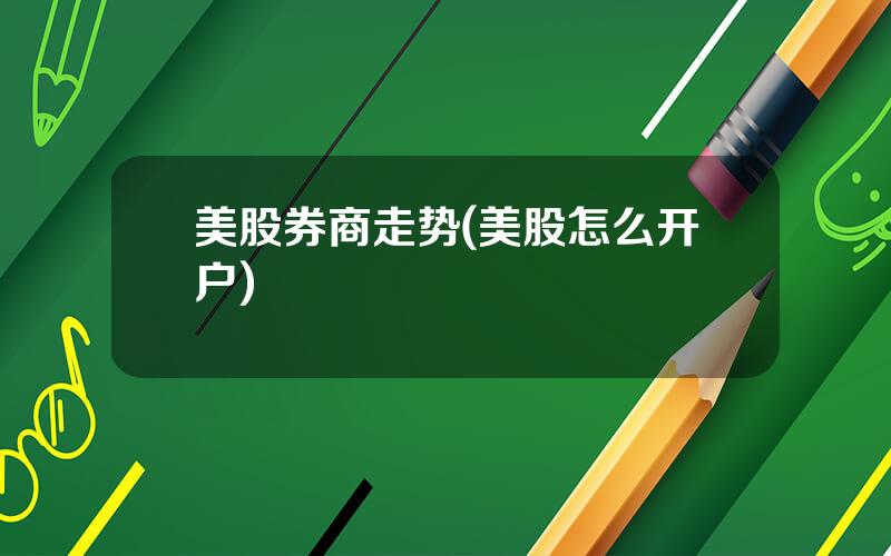 美股券商走势(美股怎么开户)