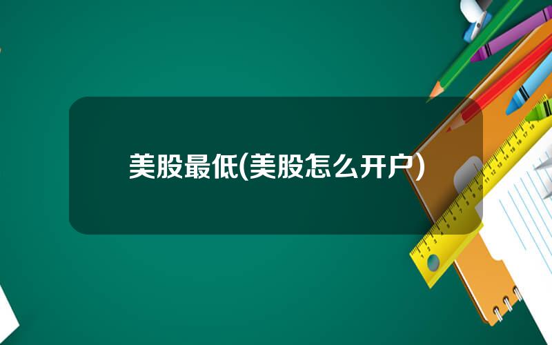 美股最低(美股怎么开户)