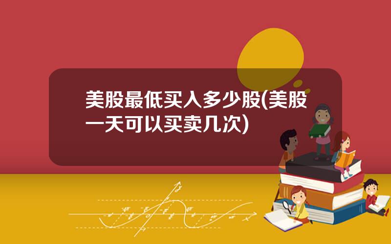 美股最低买入多少股(美股一天可以买卖几次)