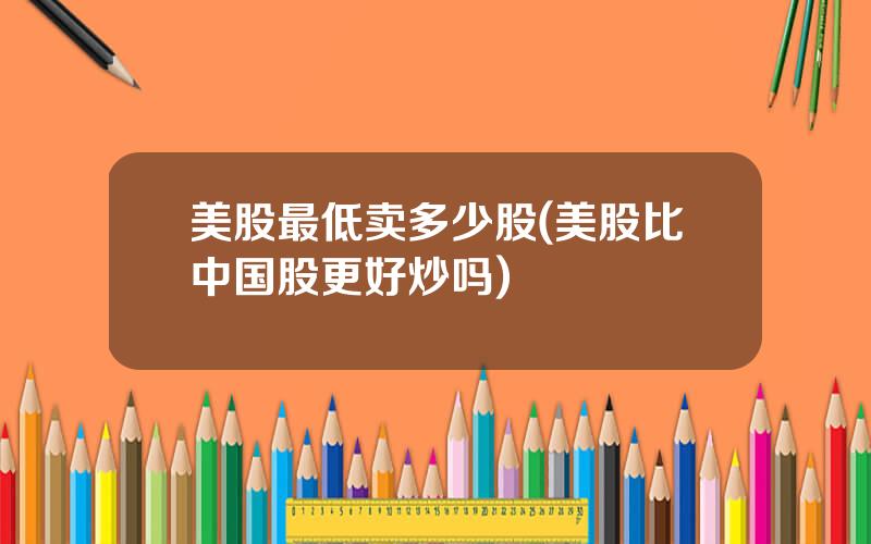 美股最低卖多少股(美股比中国股更好炒吗)