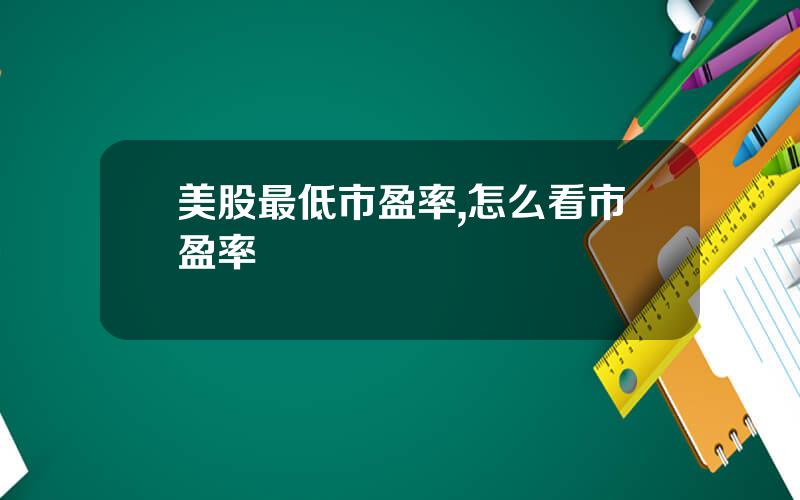 美股最低市盈率,怎么看市盈率