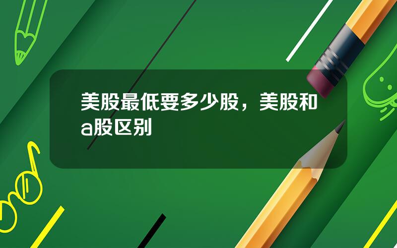 美股最低要多少股，美股和a股区别