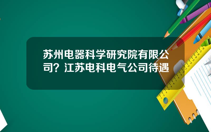 苏州电器科学研究院有限公司？江苏电科电气公司待遇