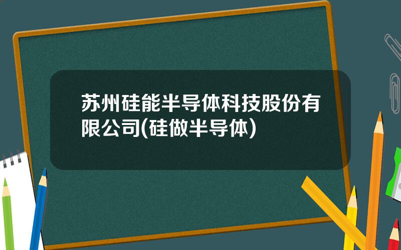 苏州硅能半导体科技股份有限公司(硅做半导体)