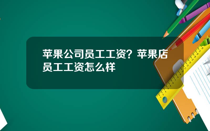 苹果公司员工工资？苹果店员工工资怎么样