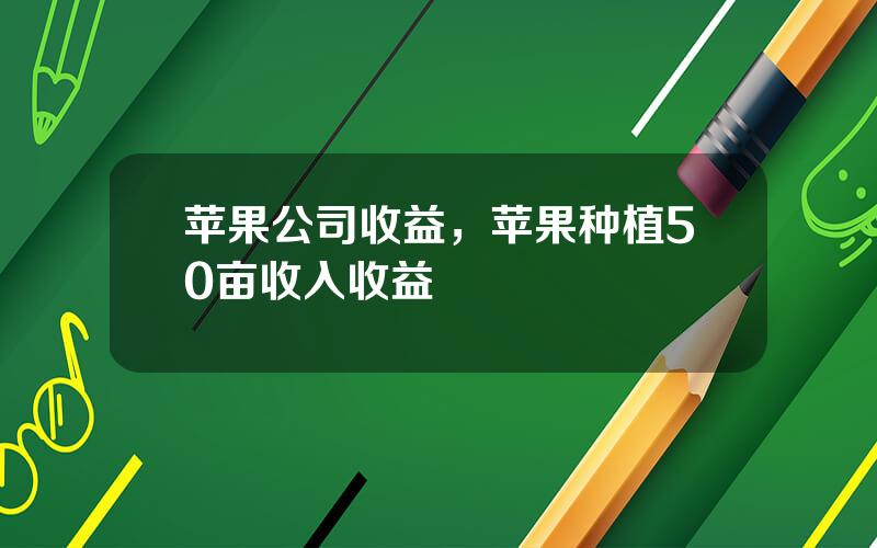 苹果公司收益，苹果种植50亩收入收益