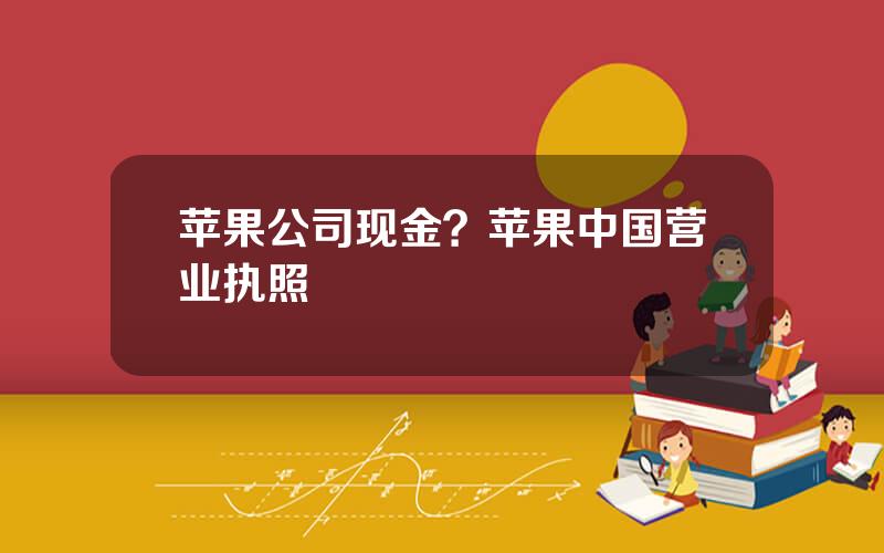 苹果公司现金？苹果中国营业执照