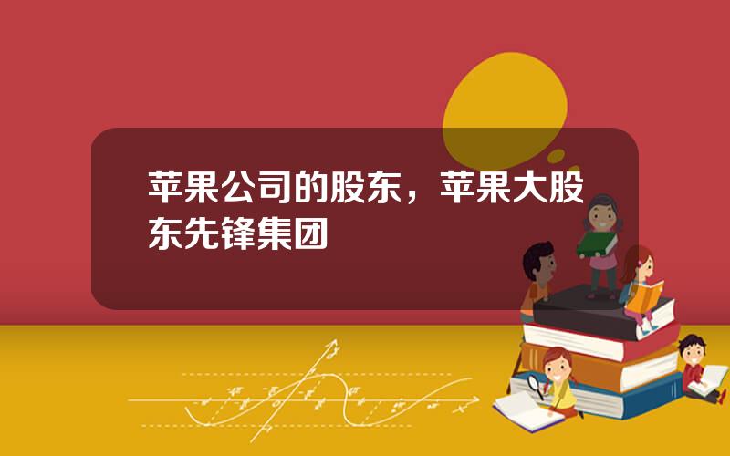 苹果公司的股东，苹果大股东先锋集团