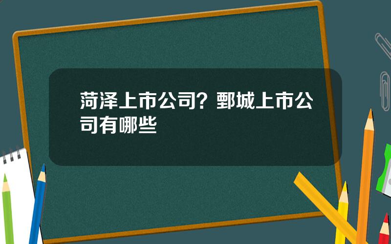 菏泽上市公司？鄄城上市公司有哪些